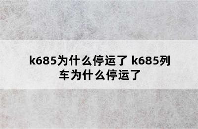 k685为什么停运了 k685列车为什么停运了